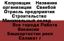 Копровщик › Название организации ­ Сваебой › Отрасль предприятия ­ Строительство › Минимальный оклад ­ 30 000 - Все города Работа » Вакансии   . Башкортостан респ.,Салават г.